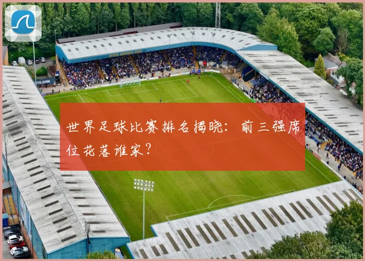 世界足球比赛排名揭晓:前三强席位花落谁家?