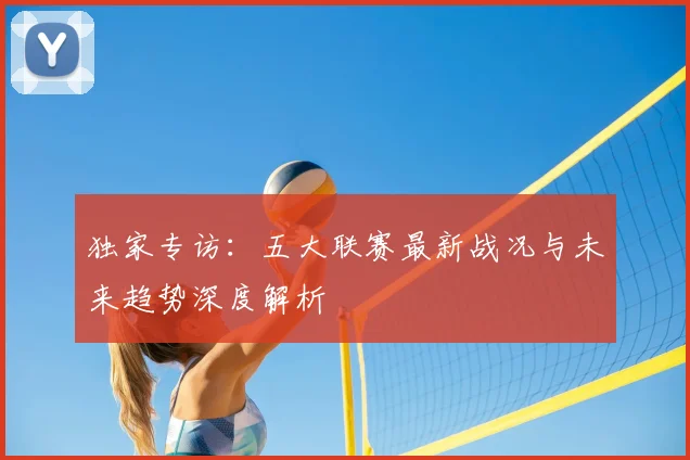 独家专访：五大联赛最新战况与未来趋势深度解析