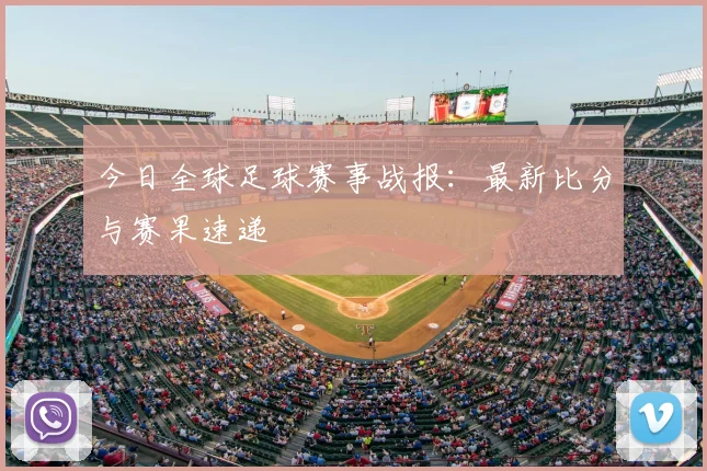 今日全球足球赛事战报:最新比分与赛果速递