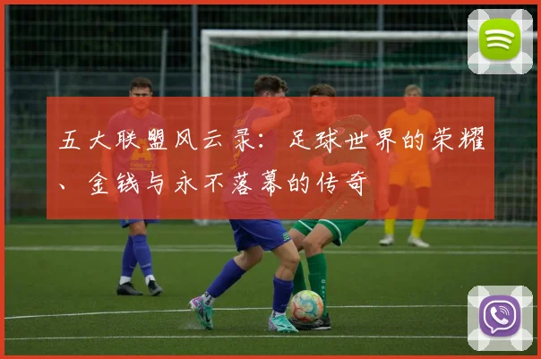 五大联盟风云录:足球世界的荣耀、金钱与永不落幕的传奇