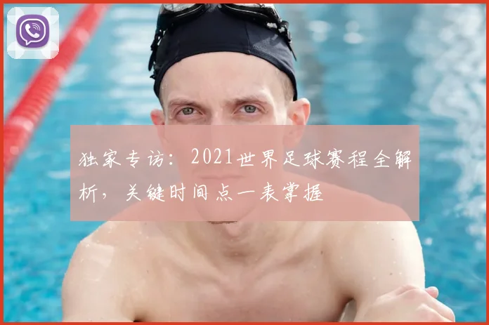 独家专访：2021世界足球赛程全解析，关键时间点一表掌握
