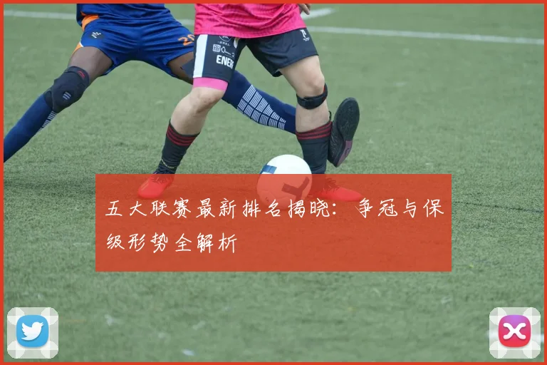 五大联赛最新排名揭晓:争冠与保级形势全解析