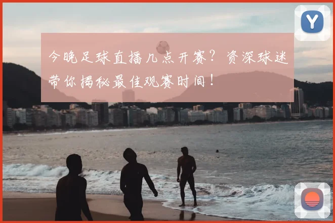 今晚足球直播几点开赛？资深球迷带你揭秘最佳观赛时间！