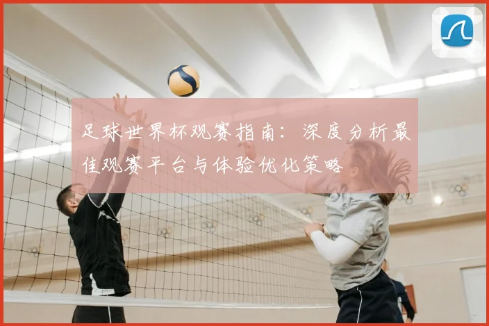 足球世界杯观赛指南:深度分析最佳观赛平台与体验优化策略