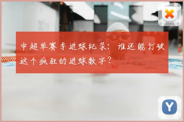 中超单赛季进球纪录：谁还能打破这个疯狂的进球数字？
