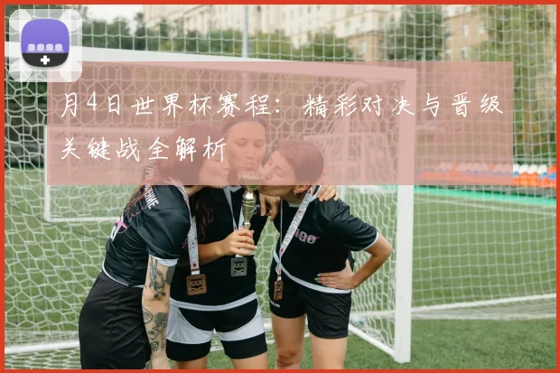 月4日世界杯赛程：精彩对决与晋级关键战全解析