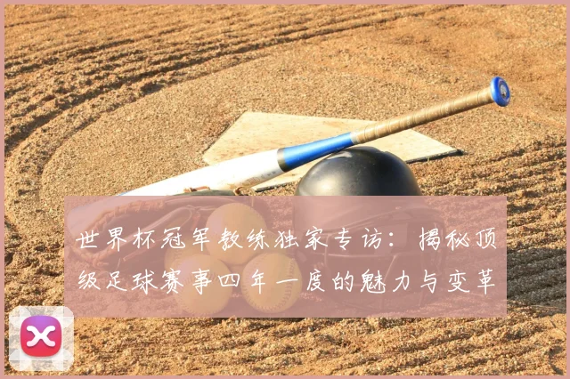 世界杯冠军教练独家专访：揭秘顶级足球赛事四年一度的魅力与变革