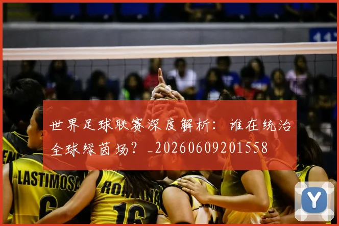 世界足球联赛深度解析：谁在统治全球绿茵场？_20260609201558