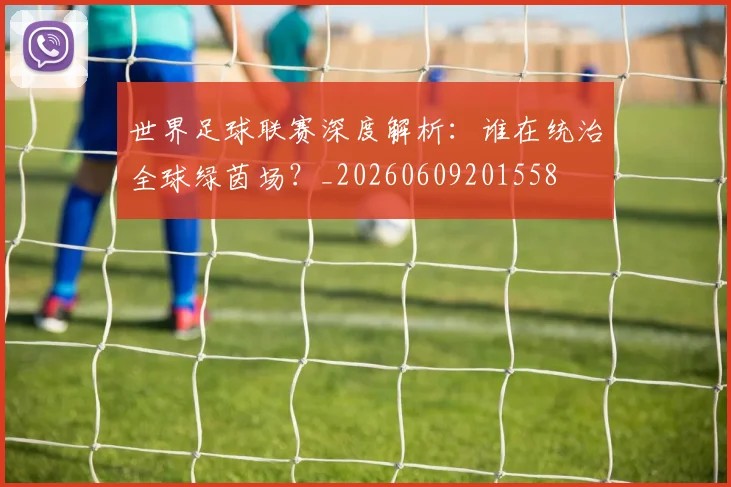 世界足球联赛深度解析：谁在统治全球绿茵场？_20260609201558