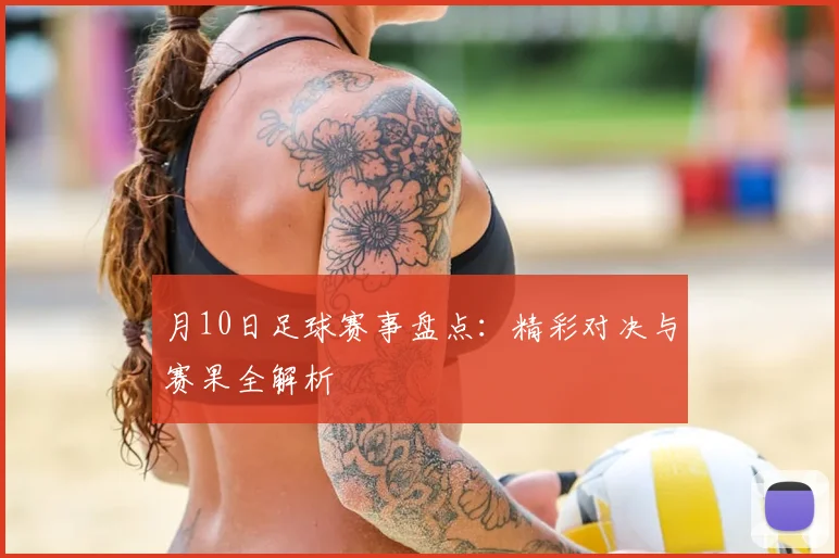月10日足球赛事盘点:精彩对决与赛果全解析