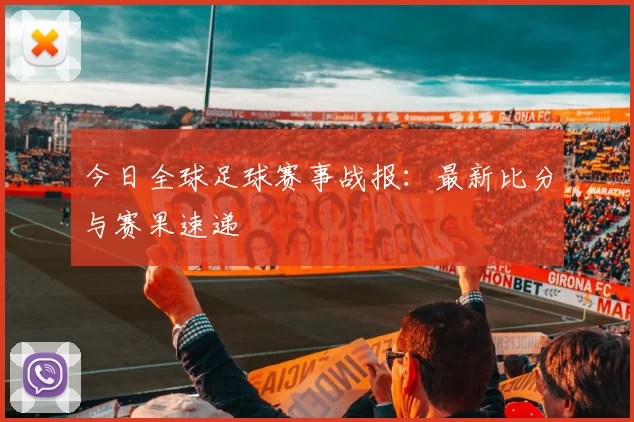 今日全球足球赛事战报:最新比分与赛果速递