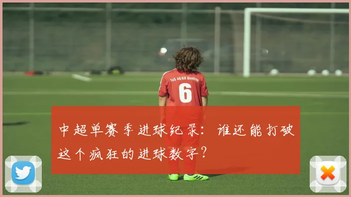 中超单赛季进球纪录:谁还能打破这个疯狂的进球数字?