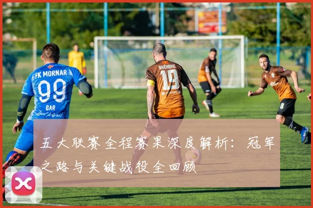 五大联赛全程赛果深度解析：冠军之路与关键战役全回顾