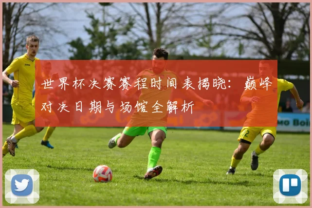 世界杯决赛赛程时间表揭晓:巅峰对决日期与场馆全解析