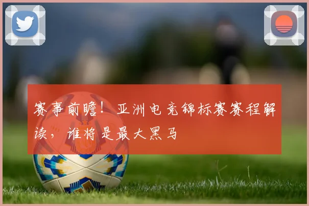 赛事前瞻！亚洲电竞锦标赛赛程解读，谁将是最大黑马