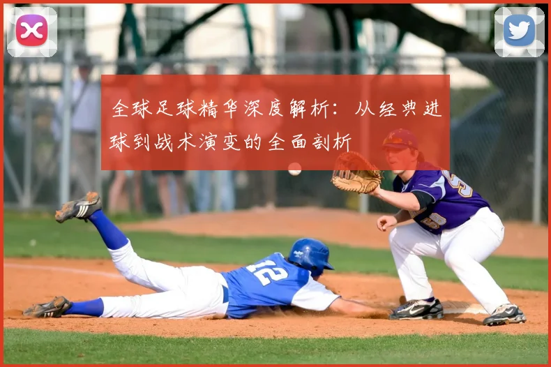 全球足球精华深度解析:从经典进球到战术演变的全面剖析